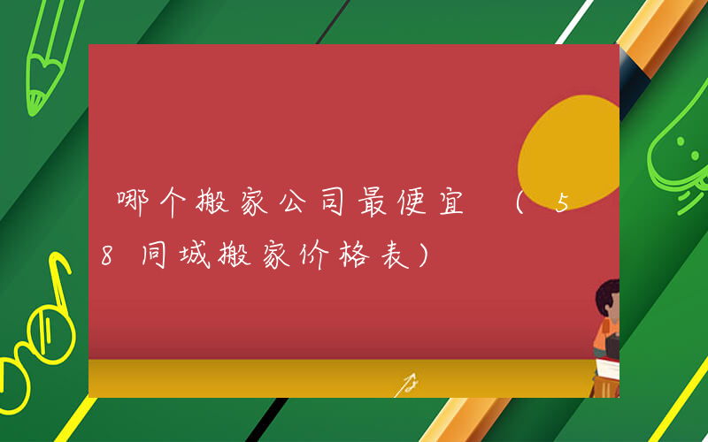 哪个搬家公司最便宜 (58同城搬家价格表)